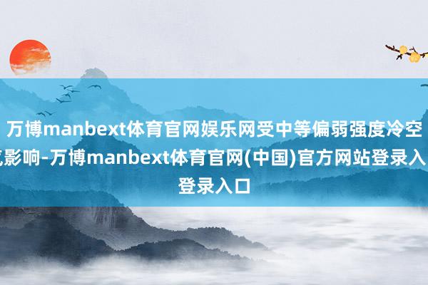 万博manbext体育官网娱乐网受中等偏弱强度冷空气影响-万博manbext体育官网(中国)官方网站登录入口