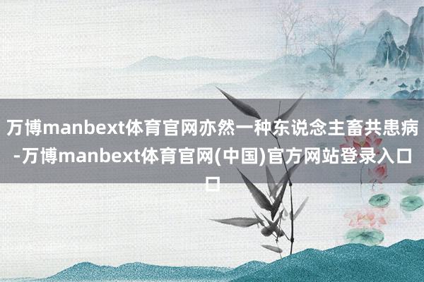 万博manbext体育官网亦然一种东说念主畜共患病-万博manbext体育官网(中国)官方网站登录入口