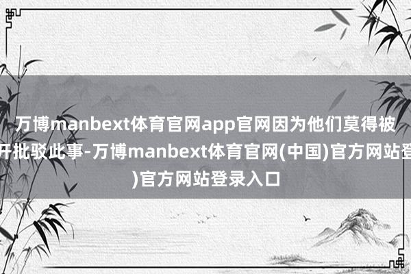 万博manbext体育官网app官网因为他们莫得被授权公开批驳此事-万博manbext体育官网(中国)官方网站登录入口