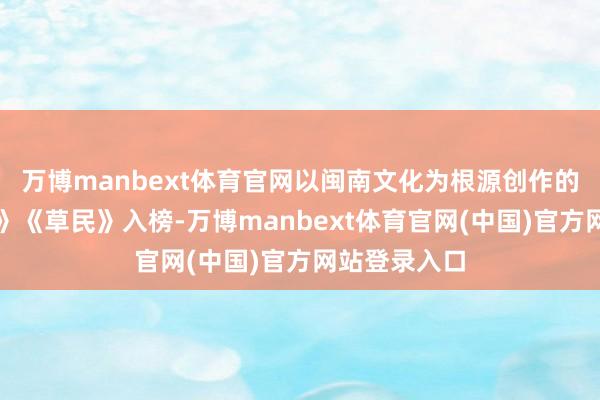 万博manbext体育官网以闽南文化为根源创作的《岛屿的厝》《草民》入榜-万博manbext体育官网(中国)官方网站登录入口