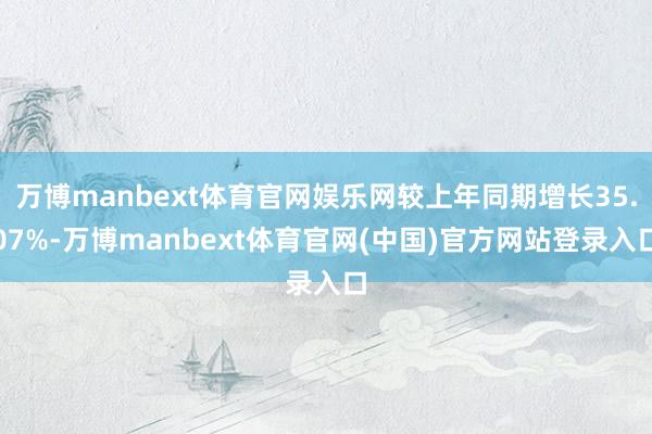 万博manbext体育官网娱乐网较上年同期增长35.07%-万博manbext体育官网(中国)官方网站登录入口