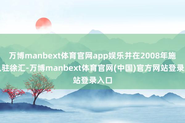 万博manbext体育官网app娱乐并在2008年施展入驻徐汇-万博manbext体育官网(中国)官方网站登录入口