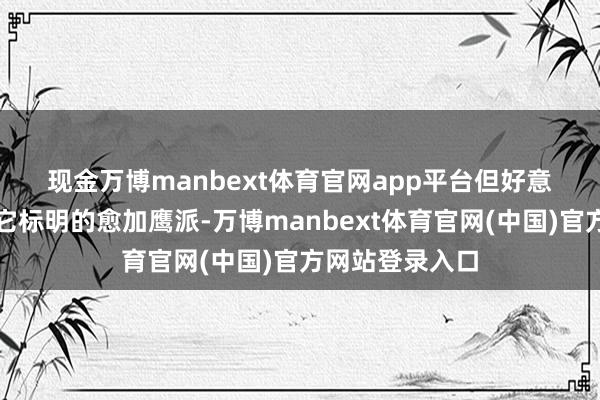 现金万博manbext体育官网app平台 但好意思联储可能比它标明的愈加鹰派-万博manbext体育官网(中国)官方网站登录入口