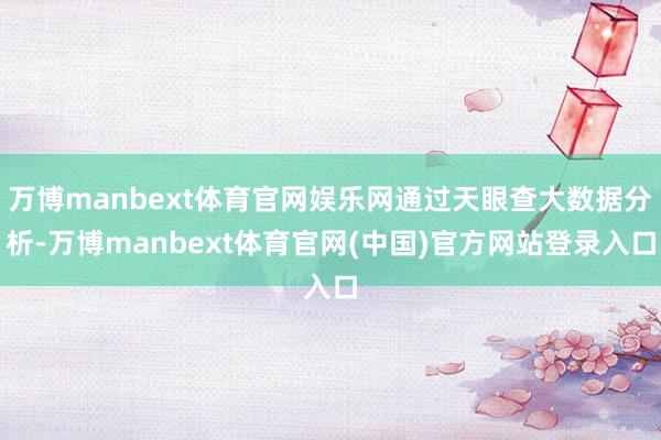 万博manbext体育官网娱乐网通过天眼查大数据分析-万博manbext体育官网(中国)官方网站登录入口