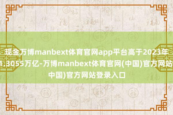 现金万博manbext体育官网app平台高于2023年同时的11.3055万亿-万博manbext体育官网(中国)官方网站登录入口