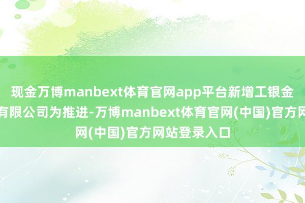 现金万博manbext体育官网app平台新增工银金融财富投资有限公司为推进-万博manbext体育官网(中国)官方网站登录入口