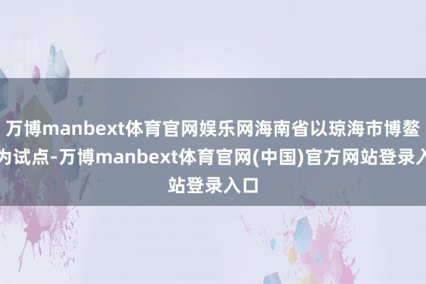 万博manbext体育官网娱乐网海南省以琼海市博鳌镇为试点-万博manbext体育官网(中国)官方网站登录入口