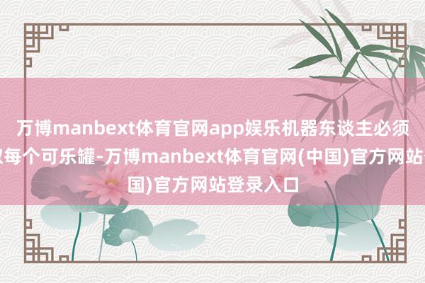 万博manbext体育官网app娱乐机器东谈主必须准确抓取每个可乐罐-万博manbext体育官网(中国)官方网站登录入口
