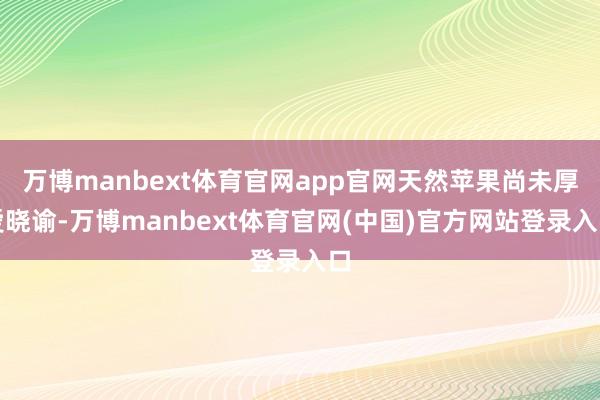 万博manbext体育官网app官网天然苹果尚未厚爱晓谕-万博manbext体育官网(中国)官方网站登录入口