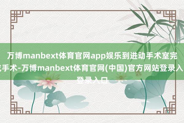 万博manbext体育官网app娱乐到进动手术室完成手术-万博manbext体育官网(中国)官方网站登录入口