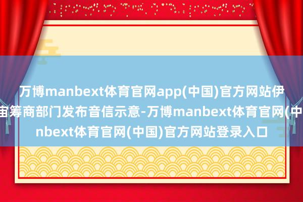 万博manbext体育官网app(中国)官方网站伊朗伊斯兰翻新卫队宇宙筹商部门发布音信示意-万博manbext体育官网(中国)官方网站登录入口