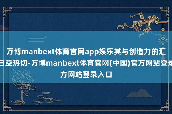万博manbext体育官网app娱乐其与创造力的汇注将日益热切-万博manbext体育官网(中国)官方网站登录入口