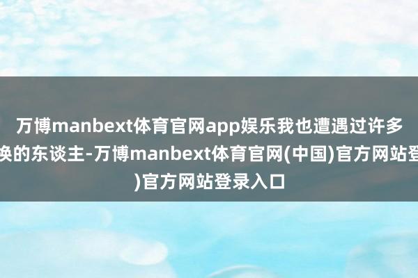 万博manbext体育官网app娱乐我也遭遇过许多坚握退换的东谈主-万博manbext体育官网(中国)官方网站登录入口