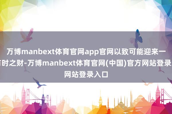 万博manbext体育官网app官网以致可能迎来一波有时之财-万博manbext体育官网(中国)官方网站登录入口