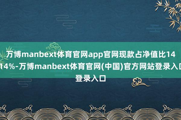 万博manbext体育官网app官网现款占净值比14.14%-万博manbext体育官网(中国)官方网站登录入口