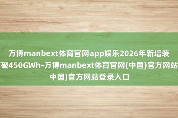 万博manbext体育官网app娱乐2026年新增装机有望打破450GWh-万博manbext体育官网(中国)官方网站登录入口