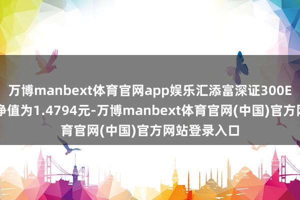 万博manbext体育官网app娱乐汇添富深证300ETF最新单元净值为1.4794元-万博manbext体育官网(中国)官方网站登录入口