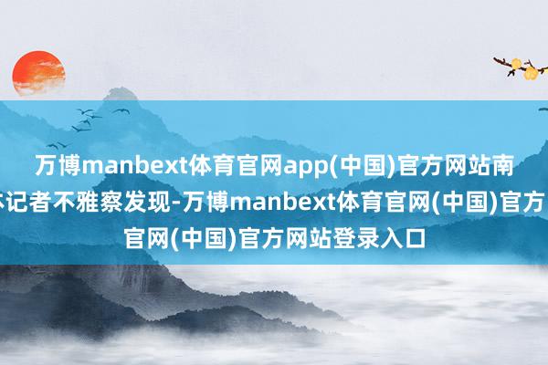 万博manbext体育官网app(中国)官方网站南边财经全媒体记者不雅察发现-万博manbext体育官网(中国)官方网站登录入口