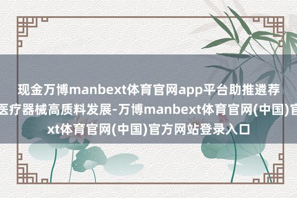现金万博manbext体育官网app平台助推遴荐脑机接口时间的医疗器械高质料发展-万博manbext体育官网(中国)官方网站登录入口