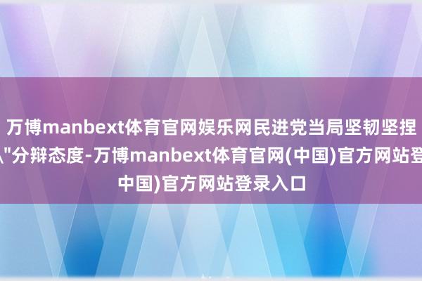 万博manbext体育官网娱乐网民进党当局坚韧坚捏