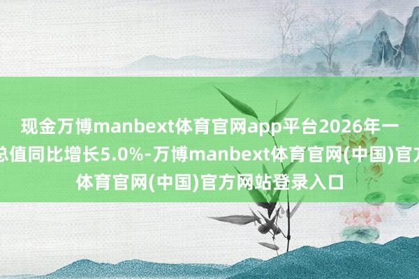 现金万博manbext体育官网app平台2026年一季度国内出产总值同比增长5.0%-万博manbext体育官网(中国)官方网站登录入口