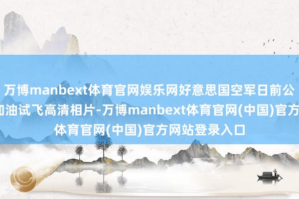 万博manbext体育官网娱乐网好意思国空军日前公开B-21空中加油试飞高清相片-万博manbext体育官网(中国)官方网站登录入口