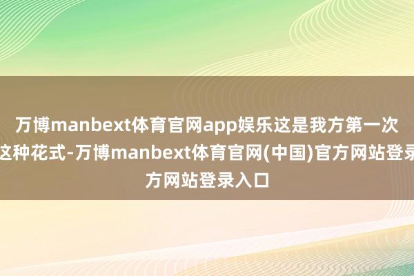万博manbext体育官网app娱乐这是我方第一次见到这种花式-万博manbext体育官网(中国)官方网站登录入口