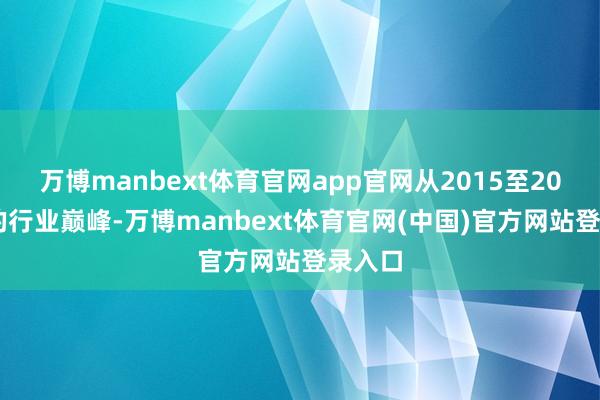 万博manbext体育官网app官网从2015至2018年的行业巅峰-万博manbext体育官网(中国)官方网站登录入口