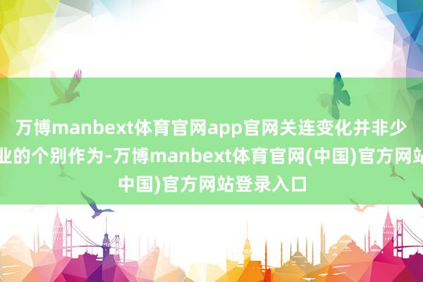 万博manbext体育官网app官网关连变化并非少数头部企业的个别作为-万博manbext体育官网(中国)官方网站登录入口