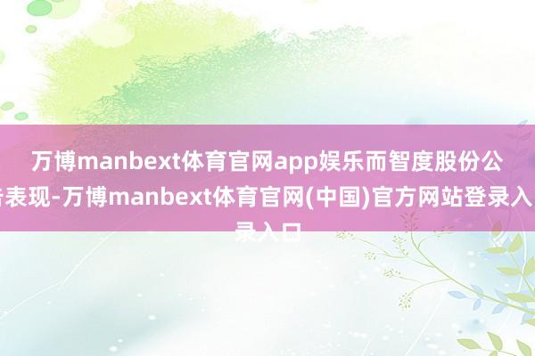 万博manbext体育官网app娱乐　　而智度股份公告表现-万博manbext体育官网(中国)官方网站登录入口