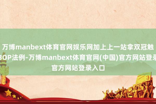 万博manbext体育官网娱乐网加上上一站拿双冠触发了BOP法例-万博manbext体育官网(中国)官方网站登录入口