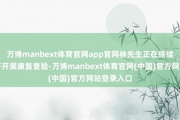 万博manbext体育官网app官网林先生正在络续团队教导下开展康复查验-万博manbext体育官网(中国)官方网站登录入口