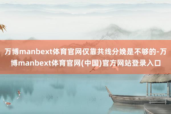 万博manbext体育官网仅靠共线分娩是不够的-万博manbext体育官网(中国)官方网站登录入口