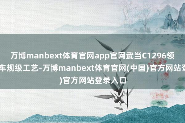 万博manbext体育官网app官网武当C1296领受7nm车规级工艺-万博manbext体育官网(中国)官方网站登录入口