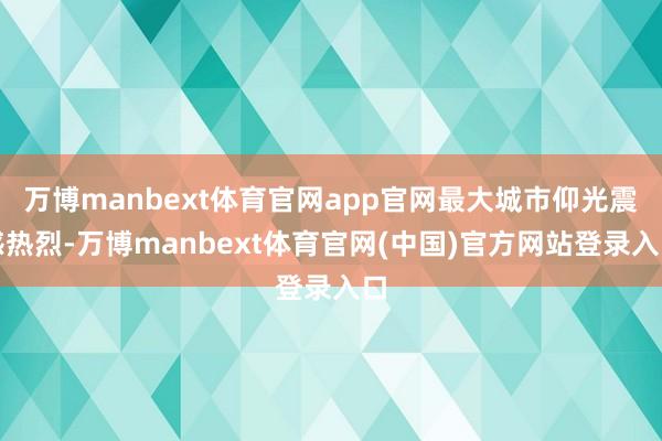 万博manbext体育官网app官网最大城市仰光震感热烈-万博manbext体育官网(中国)官方网站登录入口