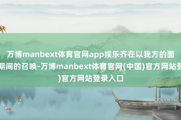 万博manbext体育官网app娱乐齐在以我方的面容反映期间的召唤-万博manbext体育官网(中国)官方网站登录入口