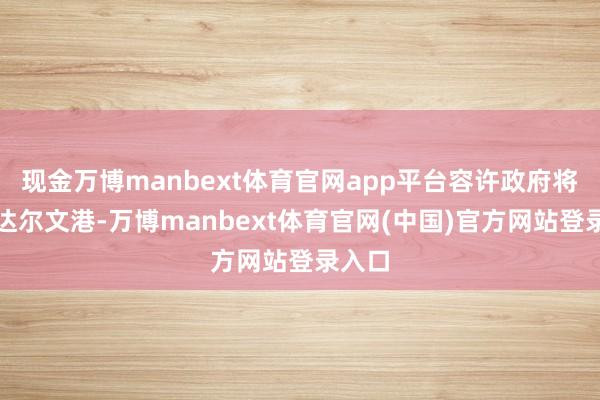 现金万博manbext体育官网app平台容许政府将收回达尔文港-万博manbext体育官网(中国)官方网站登录入口
