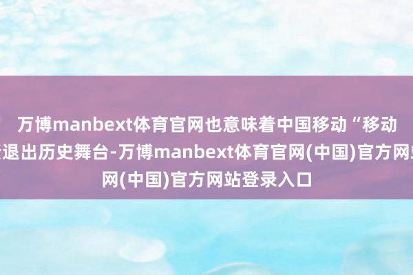万博manbext体育官网也意味着中国移动“移动梦网”负责退出历史舞台-万博manbext体育官网(中国)官方网站登录入口