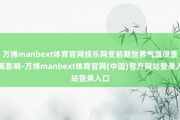 万博manbext体育官网娱乐网受前期世界气温很是偏高影响-万博manbext体育官网(中国)官方网站登录入口