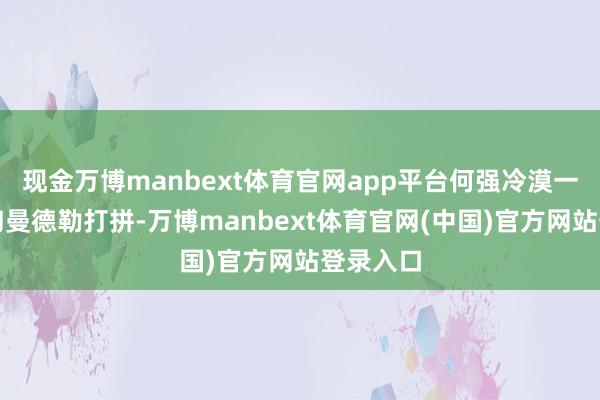现金万博manbext体育官网app平台何强冷漠一齐到缅甸曼德勒打拼-万博manbext体育官网(中国)官方网站登录入口