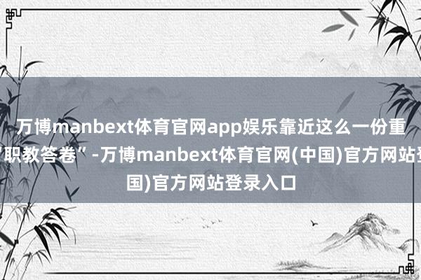 万博manbext体育官网app娱乐靠近这么一份重甸甸的“职教答卷”-万博manbext体育官网(中国)官方网站登录入口