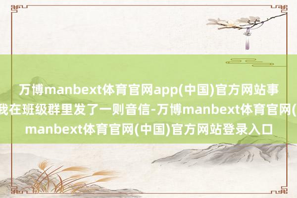 万博manbext体育官网app(中国)官方网站事情的缘故是周天考试时我在班级群里发了一则音信-万博manbext体育官网(中国)官方网站登录入口