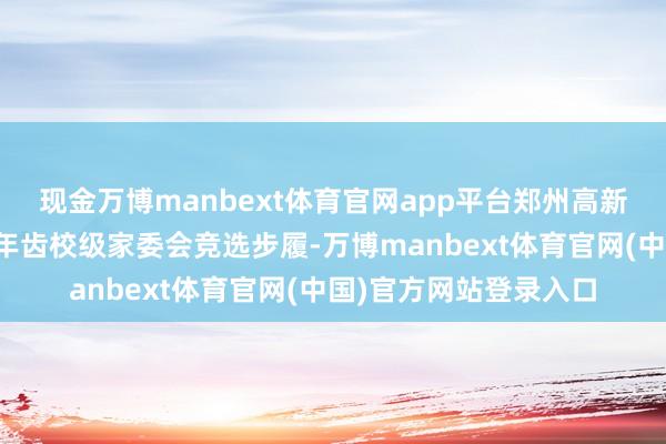 现金万博manbext体育官网app平台郑州高新区番邦语小学开展一年齿校级家委会竞选步履-万博manbext体育官网(中国)官方网站登录入口
