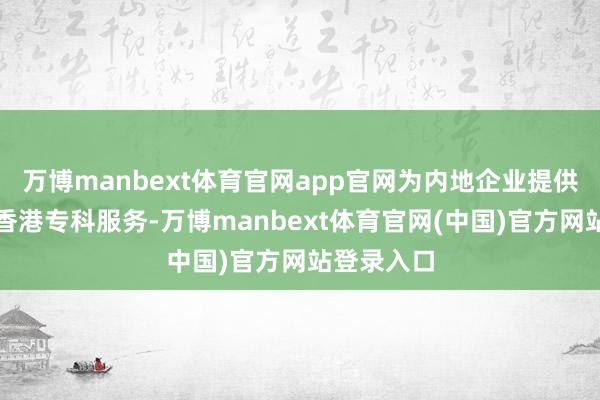 万博manbext体育官网app官网为内地企业提供个案式的香港专科服务-万博manbext体育官网(中国)官方网站登录入口