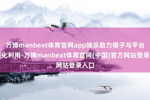 万博manbext体育官网app娱乐助力模子与平台畛域化利用-万博manbext体育官网(中国)官方网站登录入口