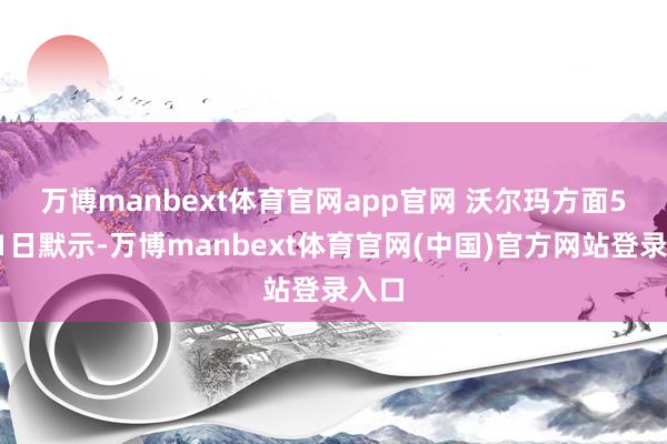 万博manbext体育官网app官网 　　沃尔玛方面5月11日默示-万博manbext体育官网(中国)官方网站登录入口