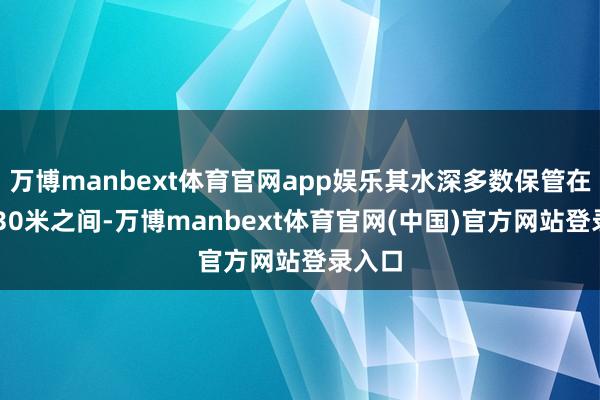 万博manbext体育官网app娱乐其水深多数保管在20至30米之间-万博manbext体育官网(中国)官方网站登录入口