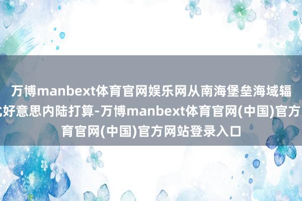万博manbext体育官网娱乐网从南海堡垒海域辐射即可恐吓北好意思内陆打算-万博manbext体育官网(中国)官方网站登录入口