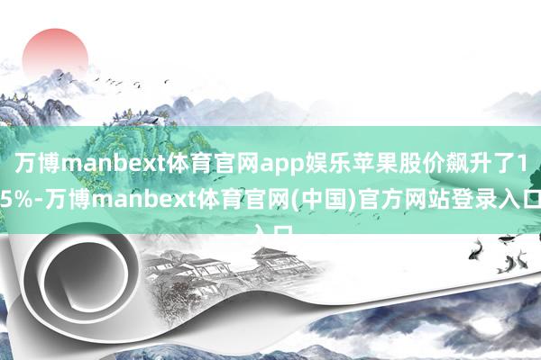 万博manbext体育官网app娱乐苹果股价飙升了15%-万博manbext体育官网(中国)官方网站登录入口
