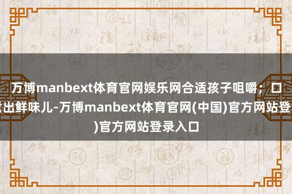 万博manbext体育官网娱乐网合适孩子咀嚼；口蘑先煮出鲜味儿-万博manbext体育官网(中国)官方网站登录入口